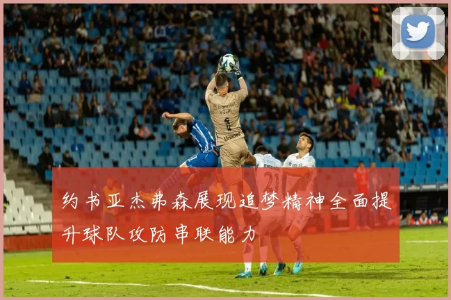 约书亚杰弗森展现追梦精神全面提升球队攻防串联能力