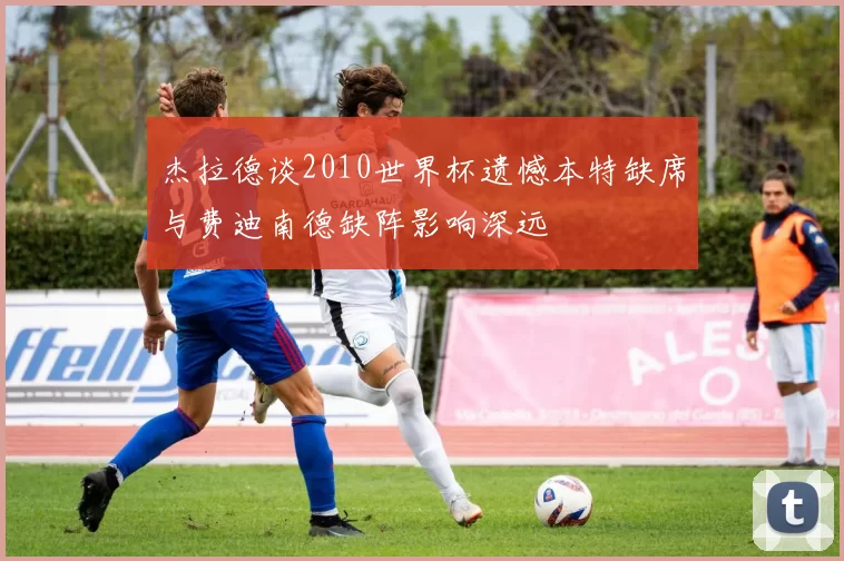 杰拉德谈2010世界杯遗憾本特缺席与费迪南德缺阵影响深远