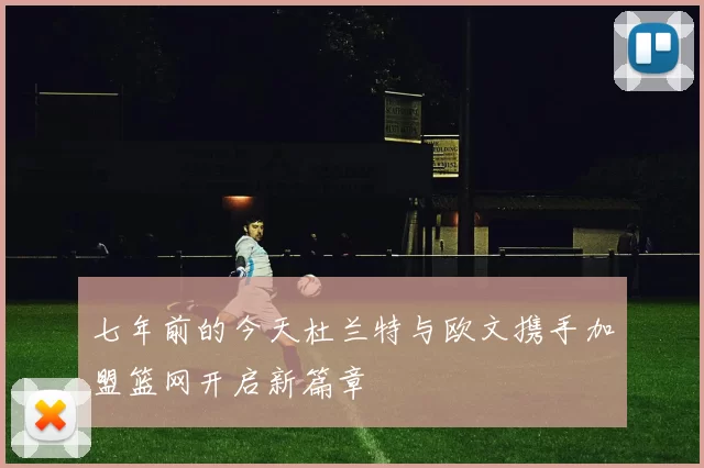 七年前的今天杜兰特与欧文携手加盟篮网开启新篇章